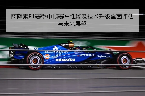 阿隆索F1赛季中期赛车性能及技术升级全面评估与未来展望