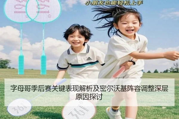 字母哥季后赛关键表现解析及密尔沃基阵容调整深层原因探讨