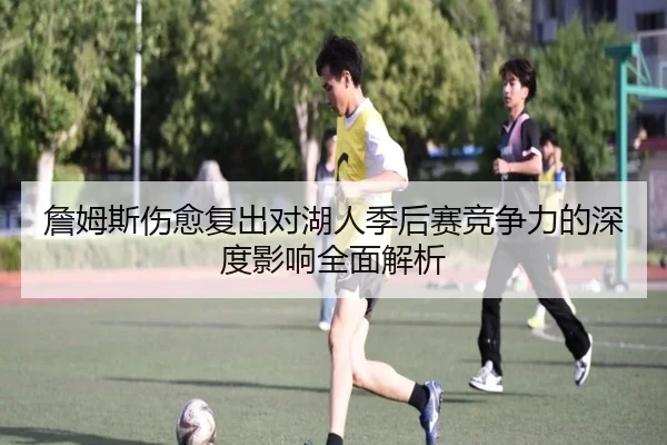 詹姆斯伤愈复出对湖人季后赛竞争力的深度影响全面解析